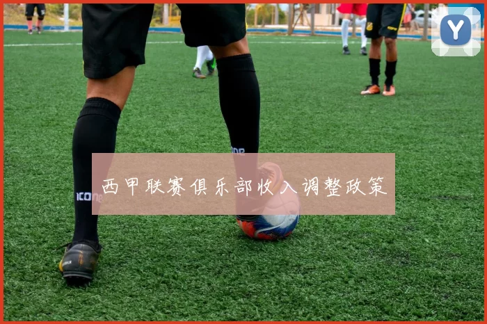 西甲联赛俱乐部收入调整政策