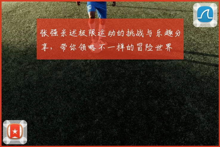 张强亲述极限运动的挑战与乐趣分享，带你领略不一样的冒险世界