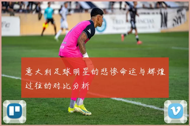 意大利足球明星的悲惨命运与辉煌过往的对比分析