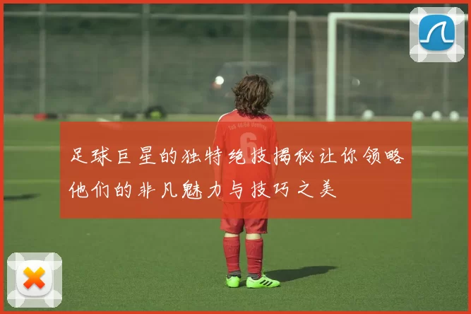 足球巨星的独特绝技揭秘让你领略他们的非凡魅力与技巧之美