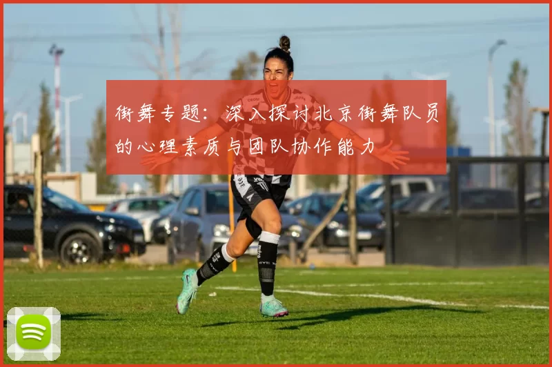 街舞专题：深入探讨北京街舞队员的心理素质与团队协作能力
