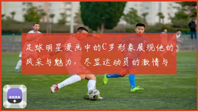 足球明星漫画中的C罗形象展现他的风采与魅力，尽显运动员的激情与梦想