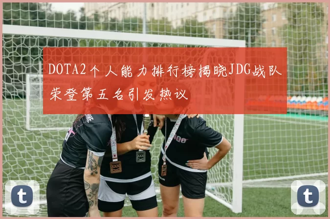 DOTA2个人能力排行榜揭晓JDG战队荣登第五名引发热议