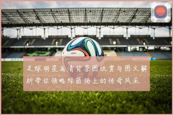 足球明星高清背景图欣赏与图文解析带你领略绿茵场上的传奇风采