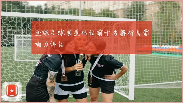 全球足球明星地位前十名解析与影响力评估