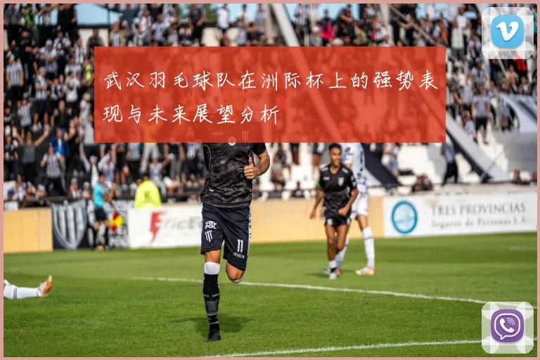 武汉羽毛球队在洲际杯上的强势表现与未来展望分析
