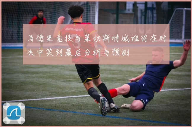 马德里竞技与莱切斯特城谁将在对决中笑到最后分析与预测