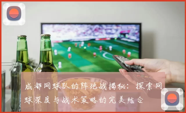成都网球队的阵地战揭秘：探索网球深度与战术策略的完美结合