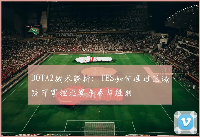 DOTA2战术解析：TES如何通过区域防守掌控比赛节奏与胜利