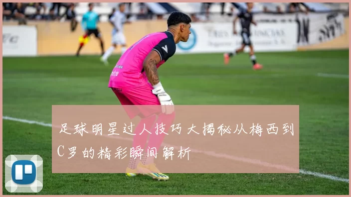 足球明星过人技巧大揭秘从梅西到C罗的精彩瞬间解析
