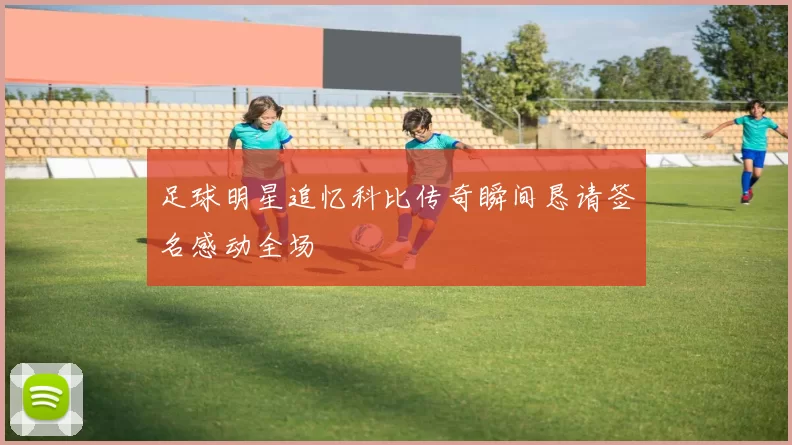 足球明星追忆科比传奇瞬间恳请签名感动全场