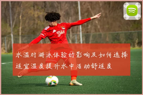 水温对游泳体验的影响及如何选择适宜温度提升水中活动舒适度