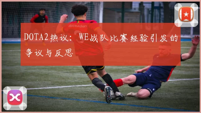 DOTA2热议：WE战队比赛经验引发的争议与反思