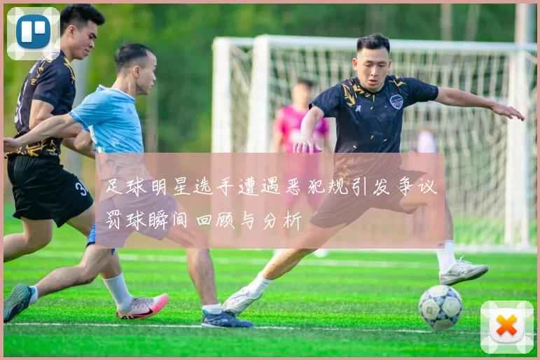 足球明星选手遭遇恶犯规引发争议罚球瞬间回顾与分析