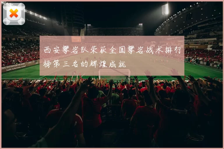 西安攀岩队荣获全国攀岩战术排行榜第三名的辉煌成就